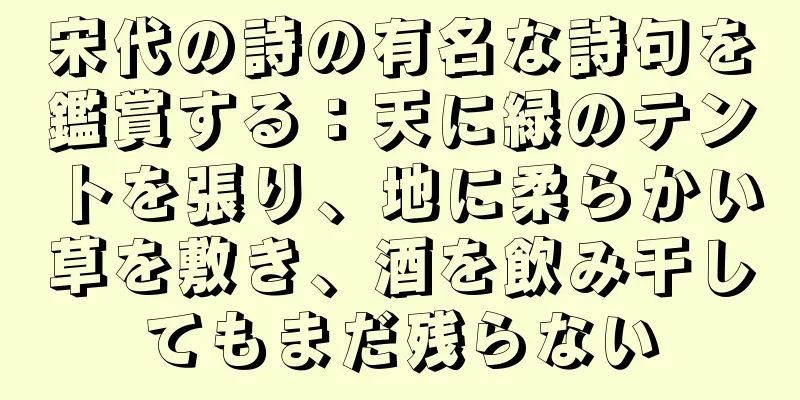 宋代の詩の有名な詩句を鑑賞する：天に緑のテントを張り、地に柔らかい草を敷き、酒を飲み干してもまだ残らない