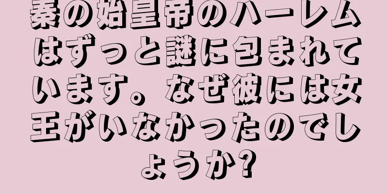 秦の始皇帝のハーレムはずっと謎に包まれています。なぜ彼には女王がいなかったのでしょうか?