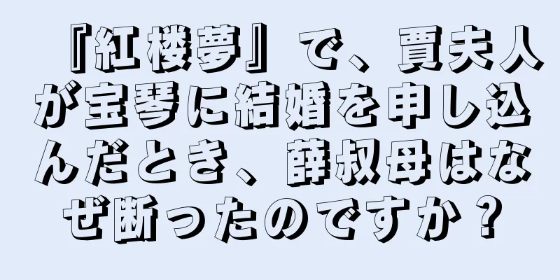 『紅楼夢』で、賈夫人が宝琴に結婚を申し込んだとき、薛叔母はなぜ断ったのですか？