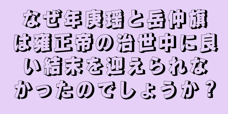 なぜ年庚瑶と岳仲旗は雍正帝の治世中に良い結末を迎えられなかったのでしょうか？