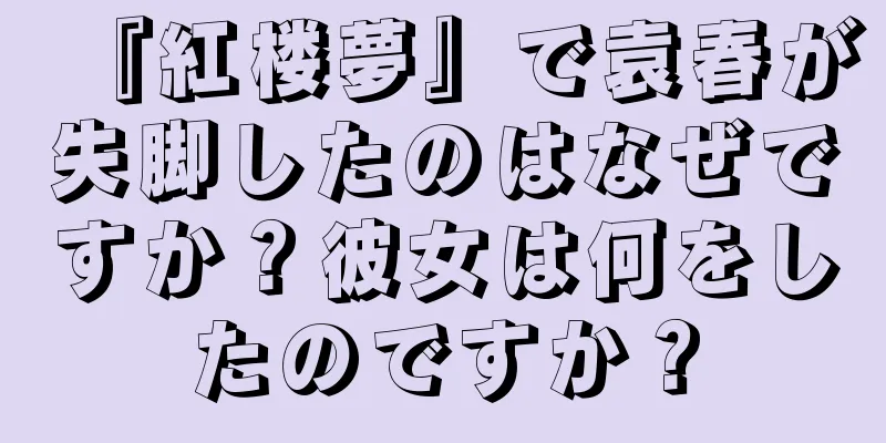 『紅楼夢』で袁春が失脚したのはなぜですか？彼女は何をしたのですか？
