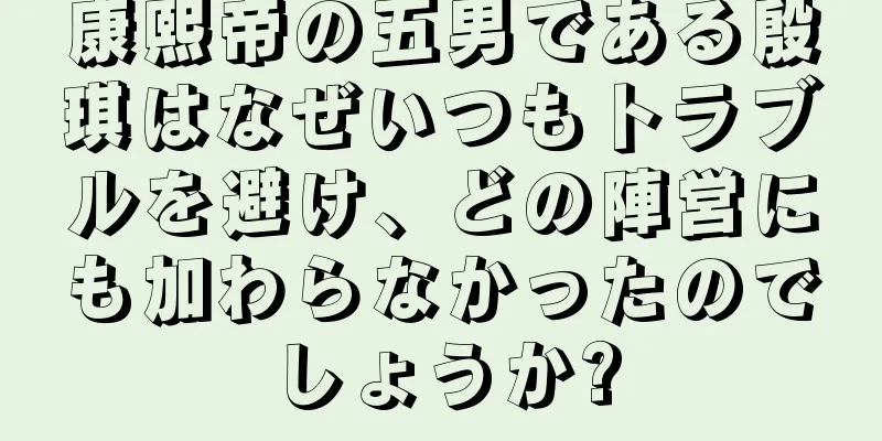 康熙帝の五男である殷琪はなぜいつもトラブルを避け、どの陣営にも加わらなかったのでしょうか?