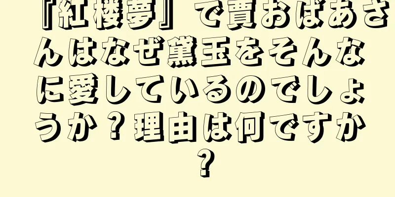 『紅楼夢』で賈おばあさんはなぜ黛玉をそんなに愛しているのでしょうか？理由は何ですか？