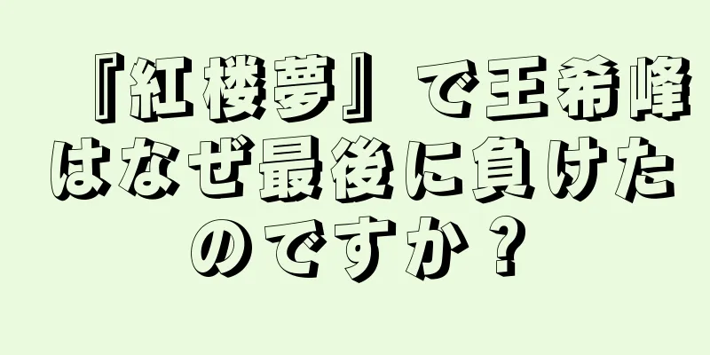 『紅楼夢』で王希峰はなぜ最後に負けたのですか？