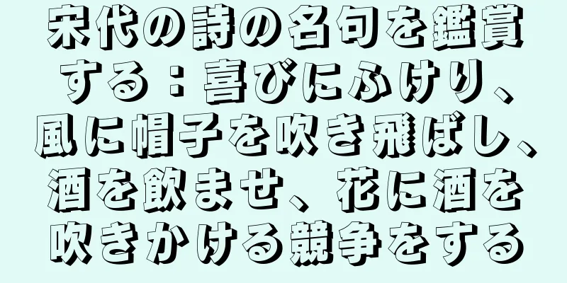 宋代の詩の名句を鑑賞する：喜びにふけり、風に帽子を吹き飛ばし、酒を飲ませ、花に酒を吹きかける競争をする