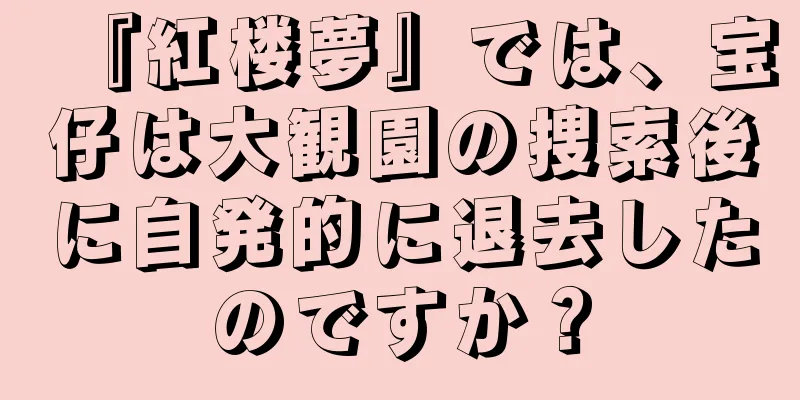 『紅楼夢』では、宝仔は大観園の捜索後に自発的に退去したのですか？