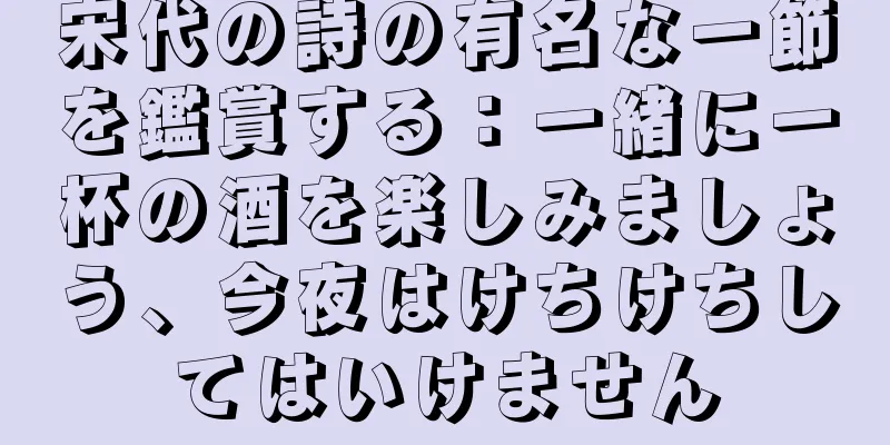 宋代の詩の有名な一節を鑑賞する：一緒に一杯の酒を楽しみましょう、今夜はけちけちしてはいけません