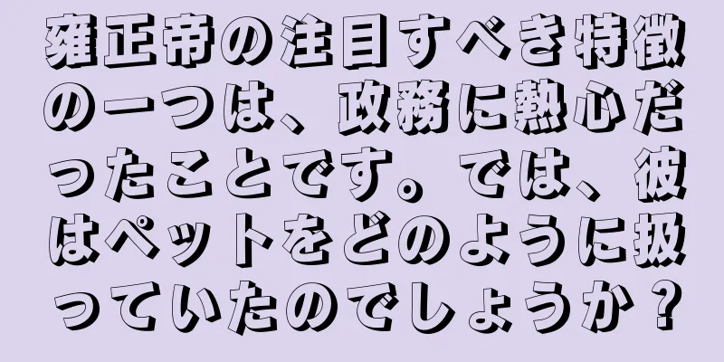 雍正帝の注目すべき特徴の一つは、政務に熱心だったことです。では、彼はペットをどのように扱っていたのでしょうか？