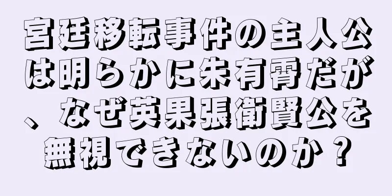 宮廷移転事件の主人公は明らかに朱有霄だが、なぜ英果張衛賢公を無視できないのか？