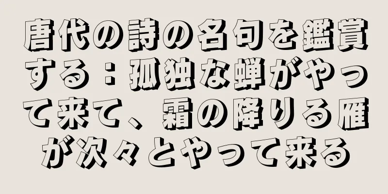 唐代の詩の名句を鑑賞する：孤独な蝉がやって来て、霜の降りる雁が次々とやって来る