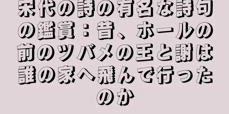 宋代の詩の有名な詩句の鑑賞：昔、ホールの前のツバメの王と謝は誰の家へ飛んで行ったのか