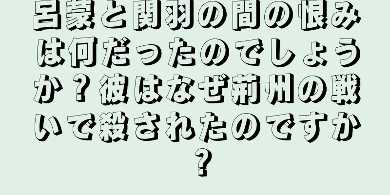 呂蒙と関羽の間の恨みは何だったのでしょうか？彼はなぜ荊州の戦いで殺されたのですか？