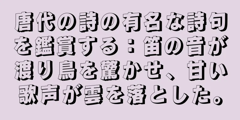 唐代の詩の有名な詩句を鑑賞する：笛の音が渡り鳥を驚かせ、甘い歌声が雲を落とした。