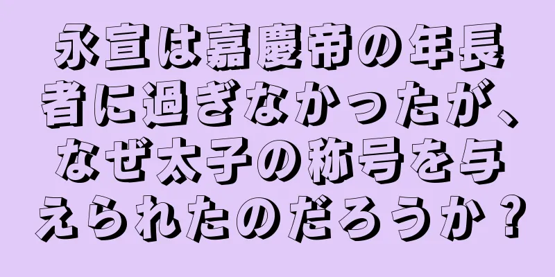 永宣は嘉慶帝の年長者に過ぎなかったが、なぜ太子の称号を与えられたのだろうか？