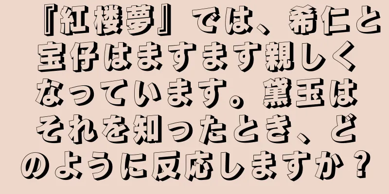 『紅楼夢』では、希仁と宝仔はますます親しくなっています。黛玉はそれを知ったとき、どのように反応しますか？