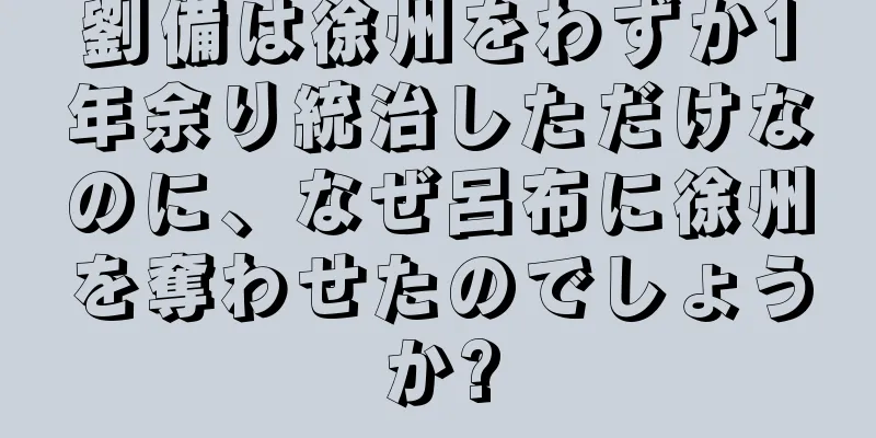 劉備は徐州をわずか1年余り統治しただけなのに、なぜ呂布に徐州を奪わせたのでしょうか?