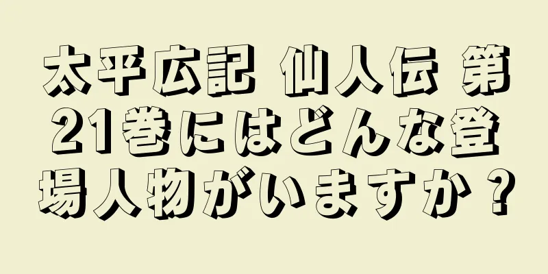 太平広記 仙人伝 第21巻にはどんな登場人物がいますか？