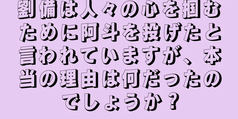 劉備は人々の心を掴むために阿斗を投げたと言われていますが、本当の理由は何だったのでしょうか？