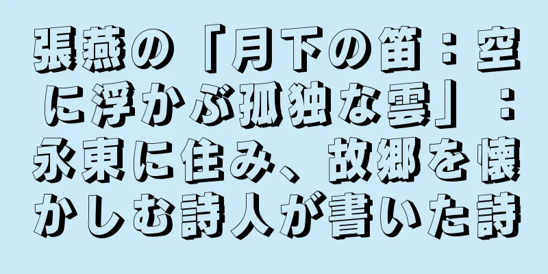 張燕の「月下の笛：空に浮かぶ孤独な雲」：永東に住み、故郷を懐かしむ詩人が書いた詩