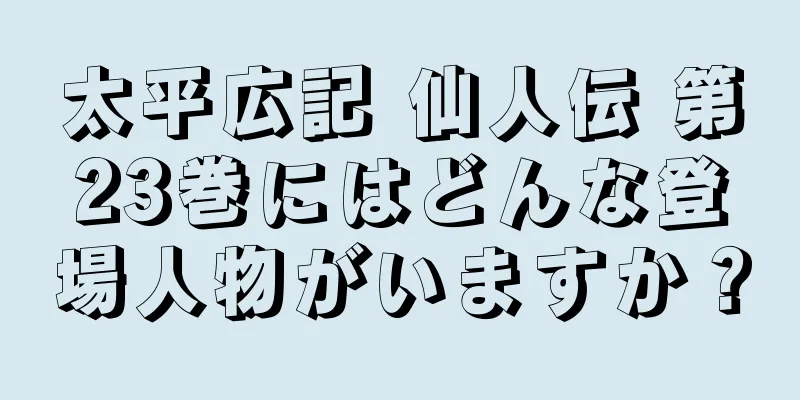 太平広記 仙人伝 第23巻にはどんな登場人物がいますか？