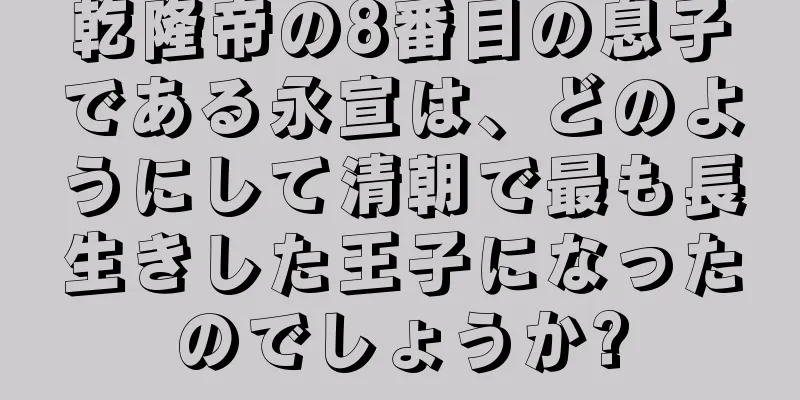乾隆帝の8番目の息子である永宣は、どのようにして清朝で最も長生きした王子になったのでしょうか?