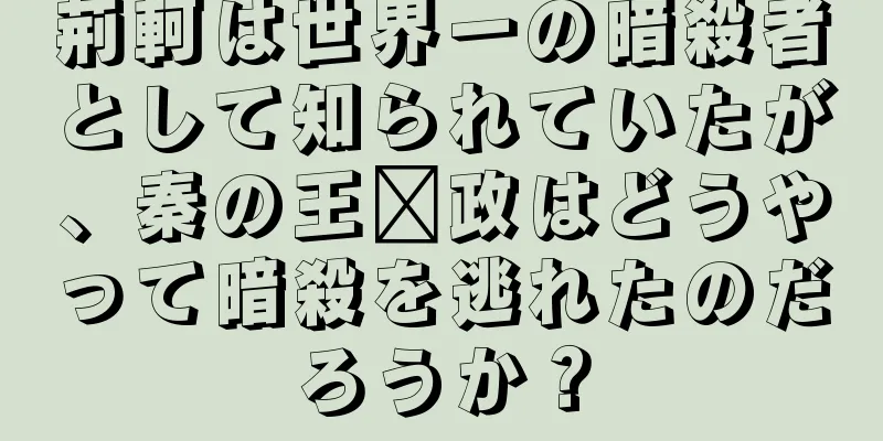 荊軻は世界一の暗殺者として知られていたが、秦の王嬴政はどうやって暗殺を逃れたのだろうか？