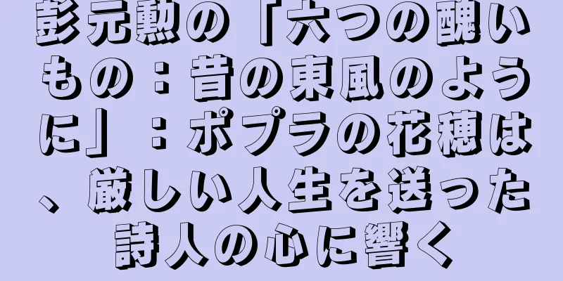 彭元勲の「六つの醜いもの：昔の東風のように」：ポプラの花穂は、厳しい人生を送った詩人の心に響く