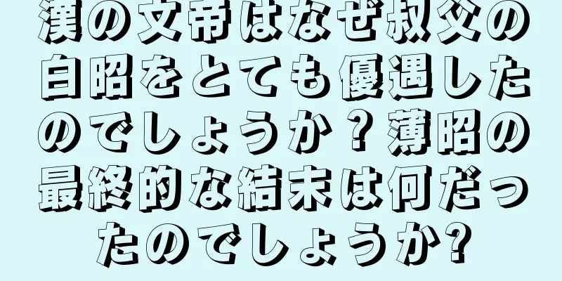 漢の文帝はなぜ叔父の白昭をとても優遇したのでしょうか？薄昭の最終的な結末は何だったのでしょうか?
