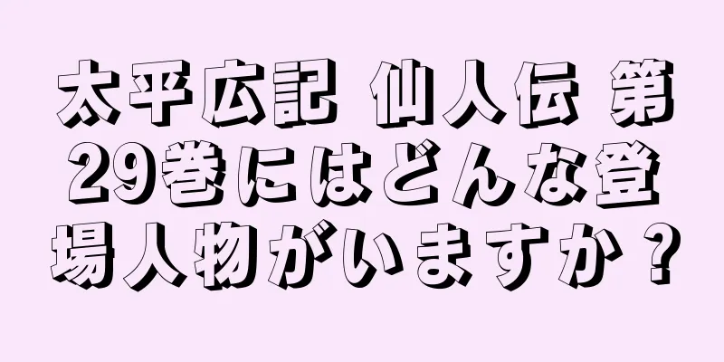 太平広記 仙人伝 第29巻にはどんな登場人物がいますか？