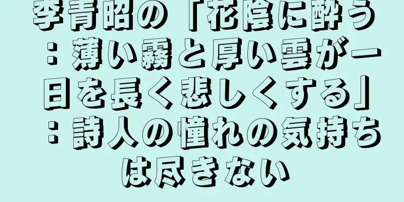 李青昭の「花陰に酔う：薄い霧と厚い雲が一日を長く悲しくする」：詩人の憧れの気持ちは尽きない