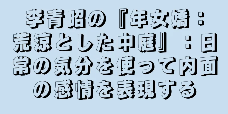 李青昭の『年女嬌：荒涼とした中庭』：日常の気分を使って内面の感情を表現する