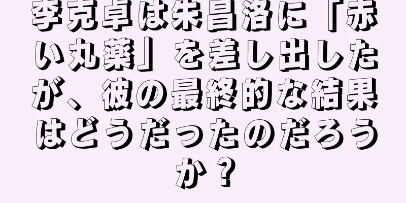 李克卓は朱昌洛に「赤い丸薬」を差し出したが、彼の最終的な結果はどうだったのだろうか？
