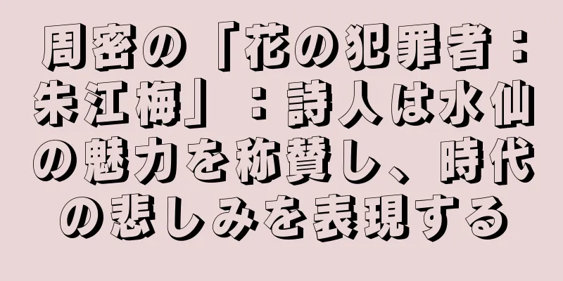 周密の「花の犯罪者：朱江梅」：詩人は水仙の魅力を称賛し、時代の悲しみを表現する