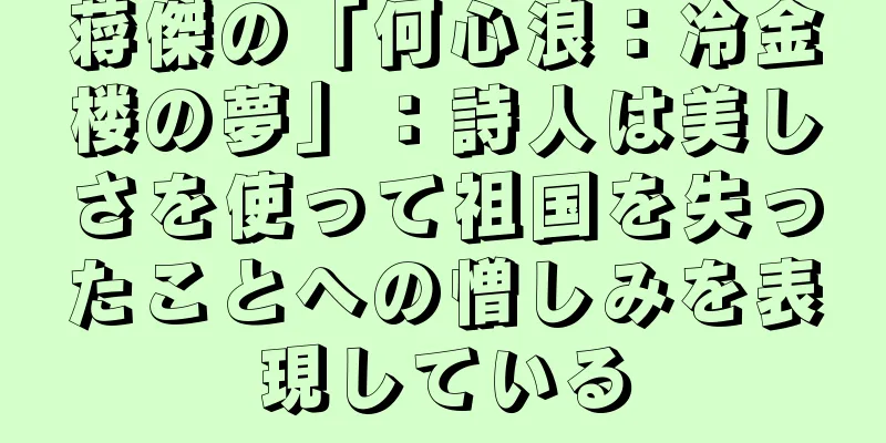 蒋傑の「何心浪：冷金楼の夢」：詩人は美しさを使って祖国を失ったことへの憎しみを表現している
