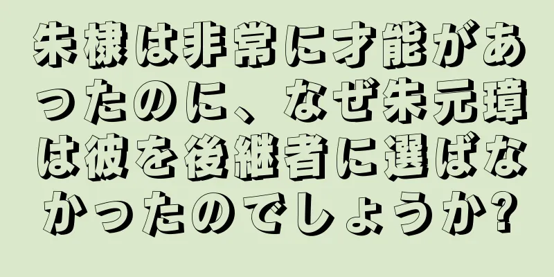 朱棣は非常に才能があったのに、なぜ朱元璋は彼を後継者に選ばなかったのでしょうか?