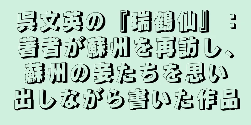 呉文英の『瑞鶴仙』：著者が蘇州を再訪し、蘇州の妾たちを思い出しながら書いた作品