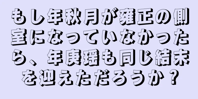 もし年秋月が雍正の側室になっていなかったら、年庚瑶も同じ結末を迎えただろうか？