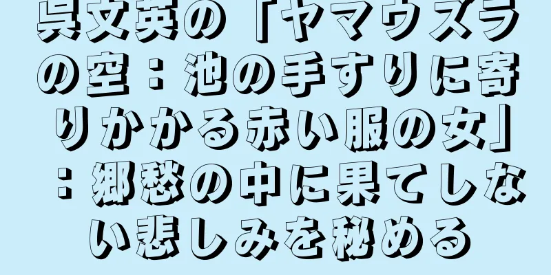 呉文英の「ヤマウズラの空：池の手すりに寄りかかる赤い服の女」：郷愁の中に果てしない悲しみを秘める