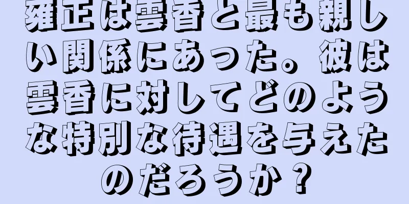 雍正は雲香と最も親しい関係にあった。彼は雲香に対してどのような特別な待遇を与えたのだろうか？