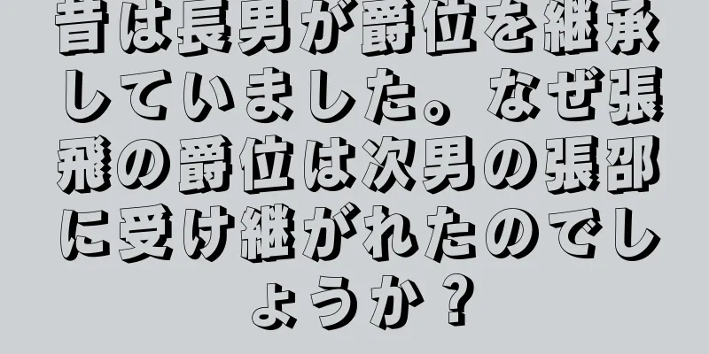昔は長男が爵位を継承していました。なぜ張飛の爵位は次男の張邵に受け継がれたのでしょうか？