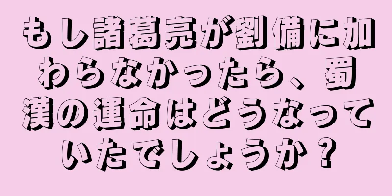 もし諸葛亮が劉備に加わらなかったら、蜀漢の運命はどうなっていたでしょうか？