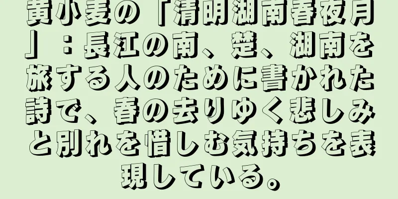 黄小麦の「清明湖南春夜月」：長江の南、楚、湖南を旅する人のために書かれた詩で、春の去りゆく悲しみと別れを惜しむ気持ちを表現している。