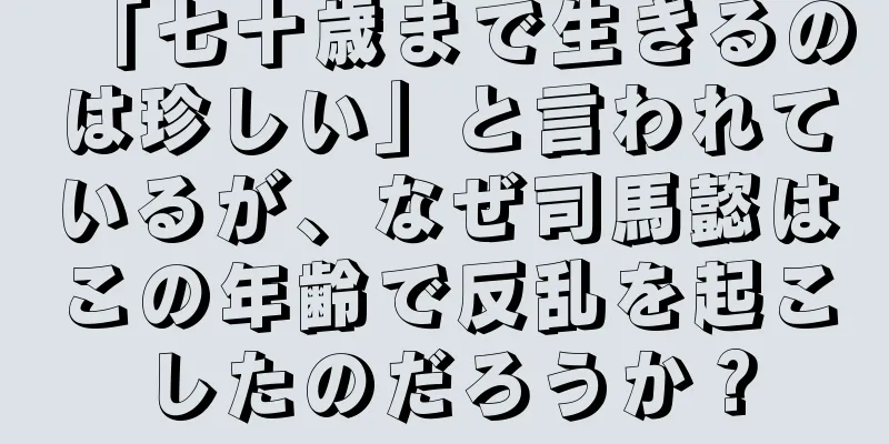 「七十歳まで生きるのは珍しい」と言われているが、なぜ司馬懿はこの年齢で反乱を起こしたのだろうか？