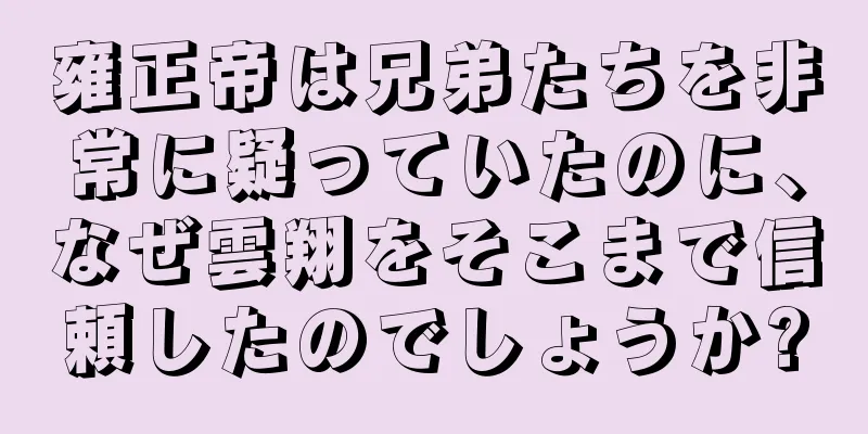 雍正帝は兄弟たちを非常に疑っていたのに、なぜ雲翔をそこまで信頼したのでしょうか?