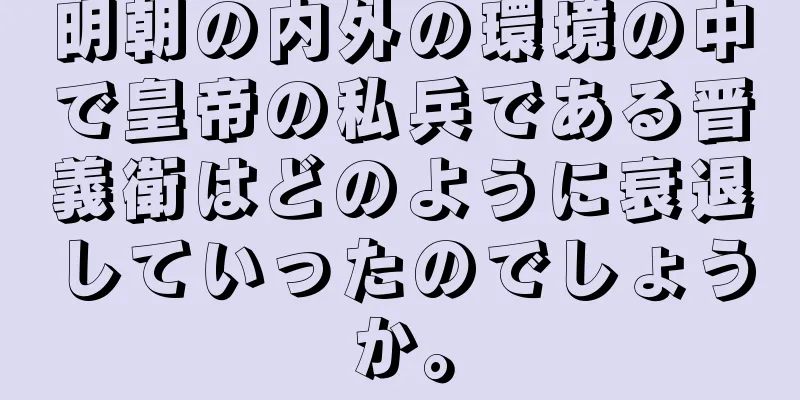 明朝の内外の環境の中で皇帝の私兵である晋義衛はどのように衰退していったのでしょうか。