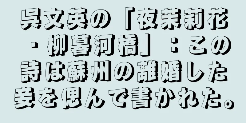呉文英の「夜茉莉花・柳暮河橋」：この詩は蘇州の離婚した妾を偲んで書かれた。