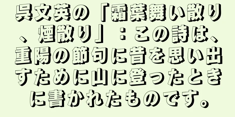 呉文英の「霜葉舞い散り、煙散り」：この詩は、重陽の節句に昔を思い出すために山に登ったときに書かれたものです。