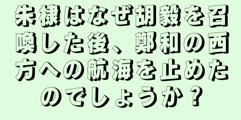朱棣はなぜ胡毅を召喚した後、鄭和の西方への航海を止めたのでしょうか？