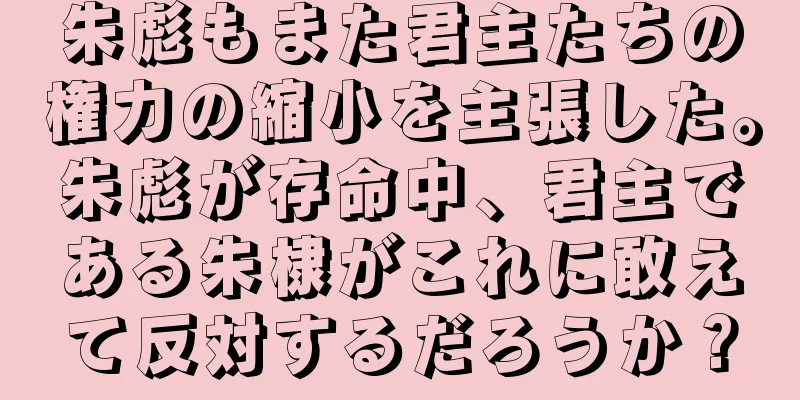 朱彪もまた君主たちの権力の縮小を主張した。朱彪が存命中、君主である朱棣がこれに敢えて反対するだろうか？