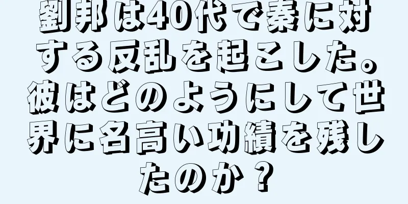 劉邦は40代で秦に対する反乱を起こした。彼はどのようにして世界に名高い功績を残したのか？